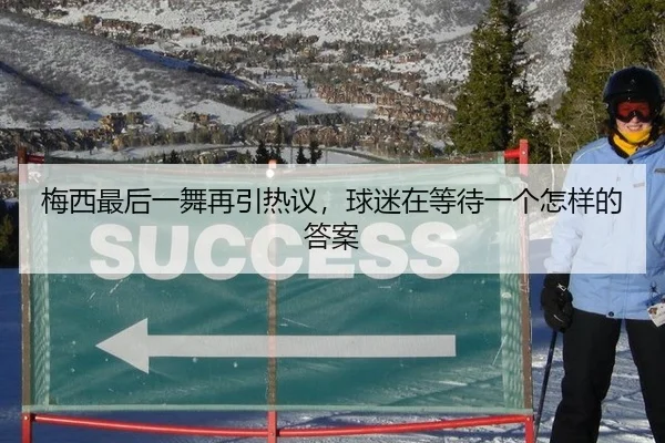 梅西最后一舞再引热议，球迷在等待一个怎样的答案